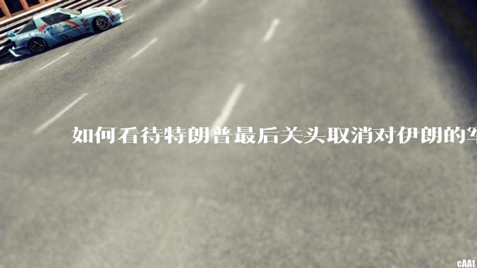 如何看待特朗普最后关头取消对伊朗的军事行动?